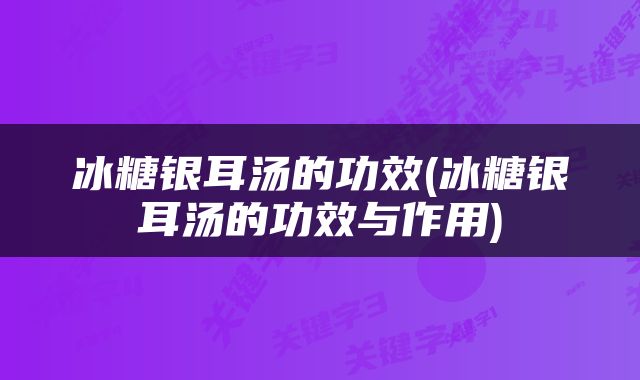 冰糖银耳汤的功效(冰糖银耳汤的功效与作用)