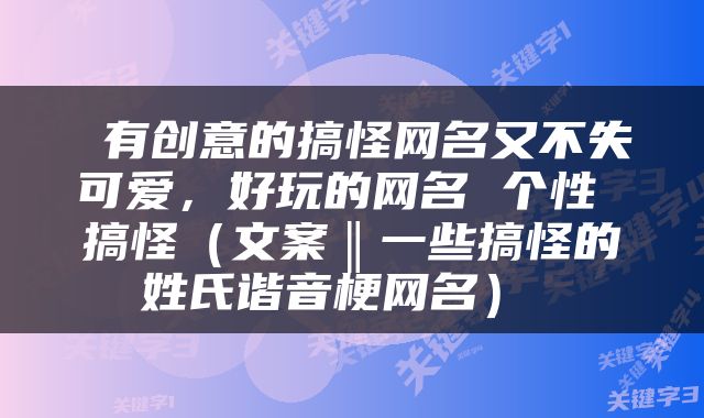  有创意的搞怪网名又不失可爱，好玩的网名 个性 搞怪（文案‖一些搞怪的姓氏谐音梗网名） 