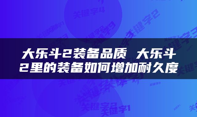 大乐斗2装备品质 大乐斗2里的装备如何增加耐久度