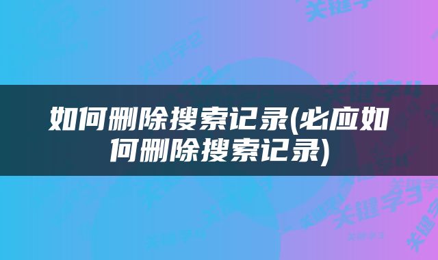如何删除搜索记录(必应如何删除搜索记录)