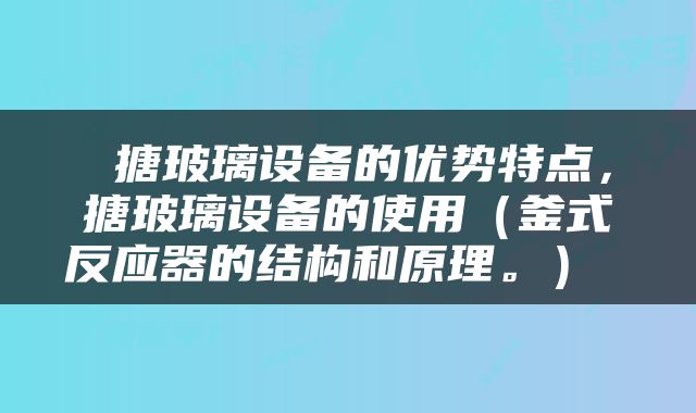  搪玻璃设备的优势特点，搪玻璃设备的使用（釜式反应器的结构和原理。） 