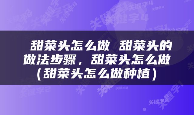  甜菜头怎么做 甜菜头的做法步骤，甜菜头怎么做（甜菜头怎么做种植） 