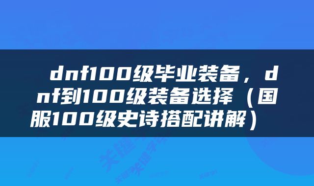  dnf100级毕业装备，dnf到100级装备选择（国服100级史诗搭配讲解） 