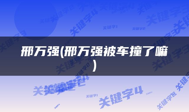 邢万强(邢万强被车撞了嘛)