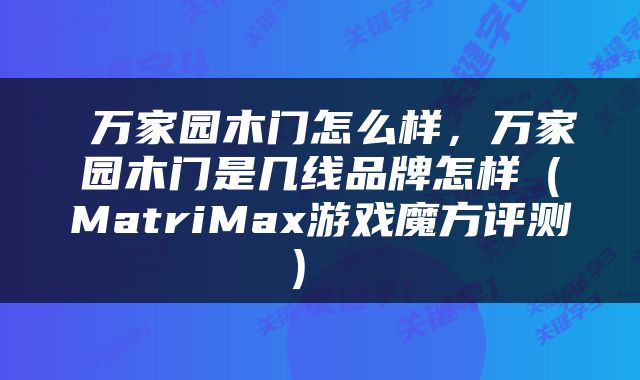  万家园木门怎么样，万家园木门是几线品牌怎样（MatriMax游戏魔方评测） 