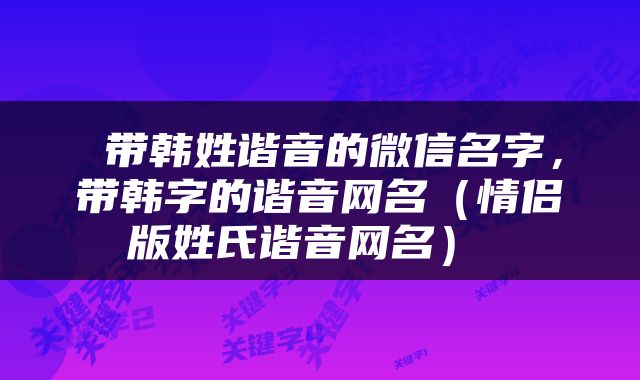  带韩姓谐音的微信名字，带韩字的谐音网名（情侣版姓氏谐音网名） 