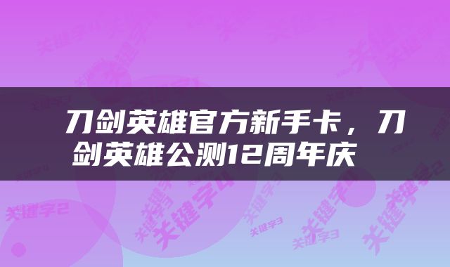  刀剑英雄官方新手卡，刀剑英雄公测12周年庆 