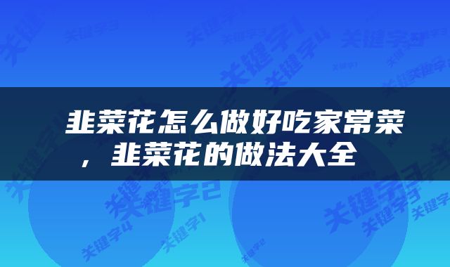  韭菜花怎么做好吃家常菜，韭菜花的做法大全 