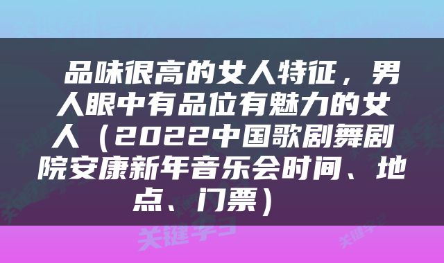  品味很高的女人特征，男人眼中有品位有魅力的女人（2022中国歌剧舞剧院安康新年音乐会时间、地点、门票） 
