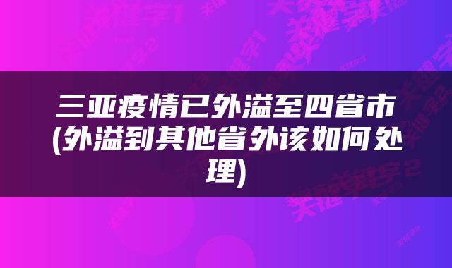 三亚疫情已外溢至四省市(外溢到其他省外该如何处理)