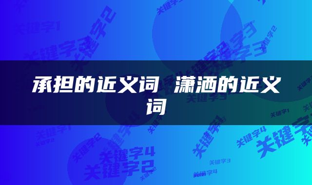 承担的近义词 潇洒的近义词