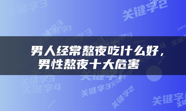  男人经常熬夜吃什么好，男性熬夜十大危害 