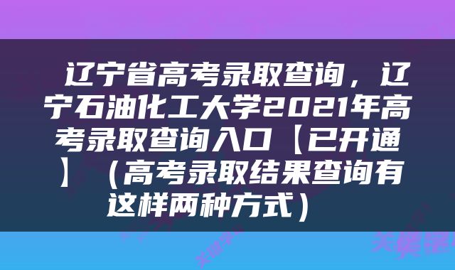 辽宁省高考录取查询，辽宁石油化工大学2021年高考录取查询入口【已开通】（高考录取结果查询有这样两种方式） 