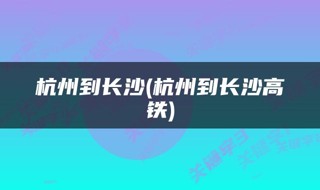 杭州到长沙(杭州到长沙高铁)