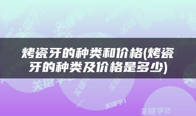 烤瓷牙的种类和价格(烤瓷牙的种类及价格是多少)