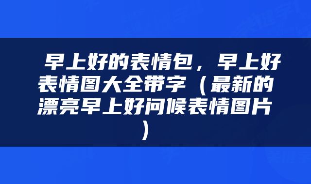  早上好的表情包，早上好表情图大全带字（最新的漂亮早上好问候表情图片） 