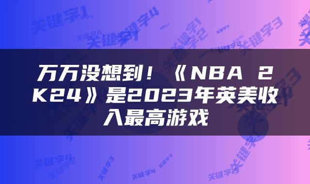 万万没想到！《NBA 2K24》是2023年英美收入最高游戏