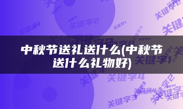 中秋节送礼送什么(中秋节送什么礼物好)