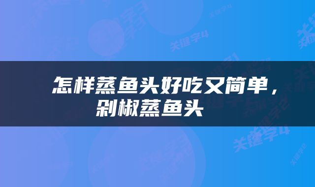  怎样蒸鱼头好吃又简单，剁椒蒸鱼头 