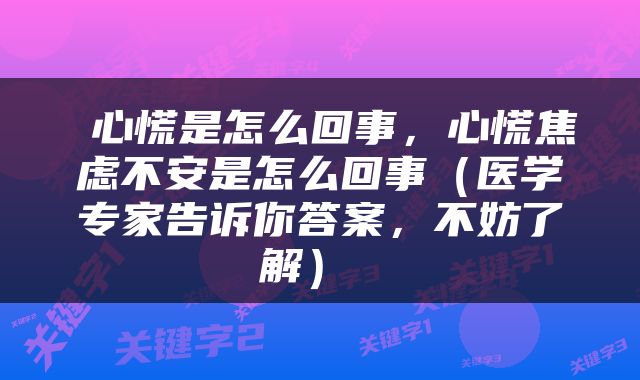  心慌是怎么回事，心慌焦虑不安是怎么回事（医学专家告诉你答案，不妨了解） 
