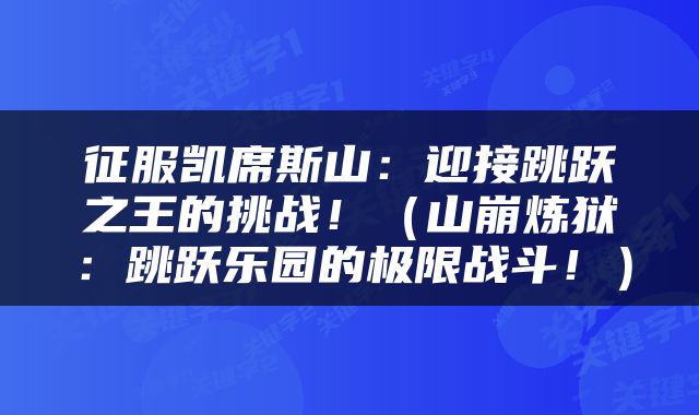 征服凯席斯山：迎接跳跃之王的挑战！（山崩炼狱：跳跃乐园的极限战斗！）