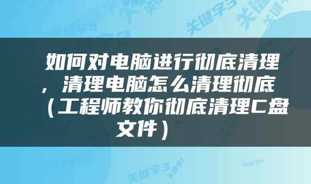  如何对电脑进行彻底清理，清理电脑怎么清理彻底（工程师教你彻底清理C盘文件） 