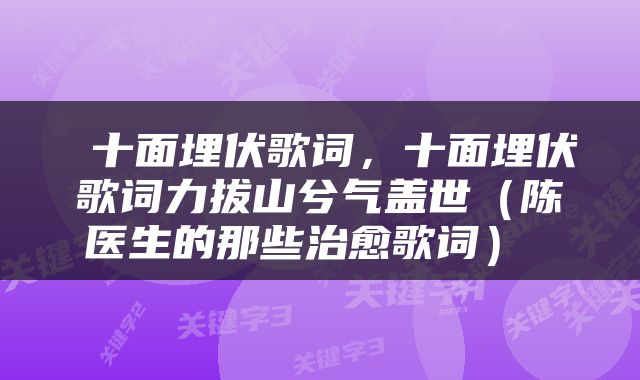  十面埋伏歌词，十面埋伏歌词力拔山兮气盖世（陈医生的那些治愈歌词） 