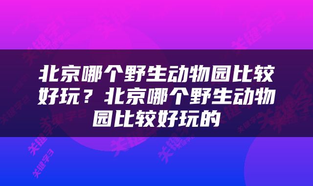 北京哪个野生动物园比较好玩？北京哪个野生动物园比较好玩的