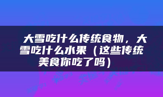  大雪吃什么传统食物，大雪吃什么水果（这些传统美食你吃了吗） 