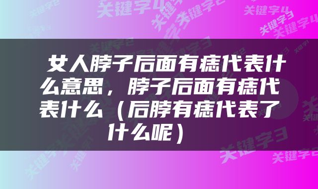  女人脖子后面有痣代表什么意思，脖子后面有痣代表什么（后脖有痣代表了什么呢） 