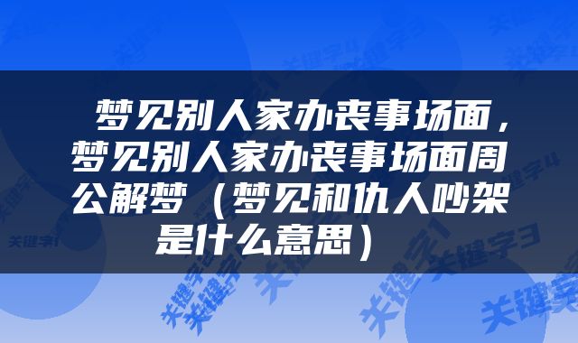  梦见别人家办丧事场面，梦见别人家办丧事场面周公解梦（梦见和仇人吵架是什么意思） 