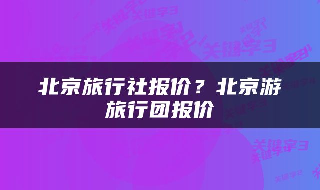 北京旅行社报价？北京游旅行团报价