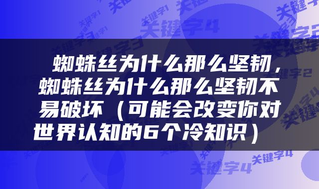  蜘蛛丝为什么那么坚韧，蜘蛛丝为什么那么坚韧不易破坏（可能会改变你对世界认知的6个冷知识） 