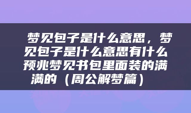  梦见包子是什么意思，梦见包子是什么意思有什么预兆梦见书包里面装的满满的（周公解梦篇） 