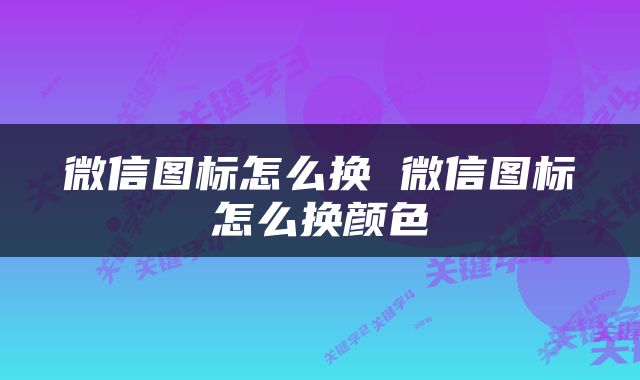 微信图标怎么换 微信图标怎么换颜色
