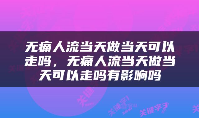 无痛人流当天做当天可以走吗，无痛人流当天做当天可以走吗有影响吗