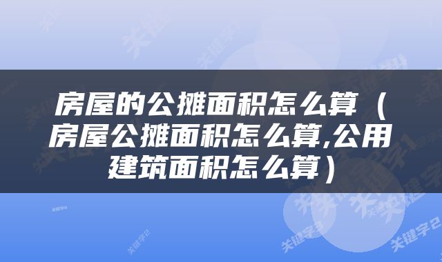 房屋的公摊面积怎么算（房屋公摊面积怎么算,公用建筑面积怎么算）