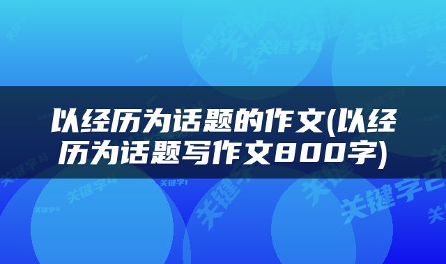 以经历为话题的作文(以经历为话题写作文800字)