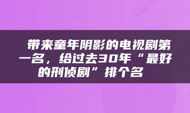  带来童年阴影的电视剧第一名，给过去30年“最好的刑侦剧”排个名 
