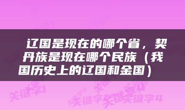  辽国是现在的哪个省，契丹族是现在哪个民族（我国历史上的辽国和金国） 