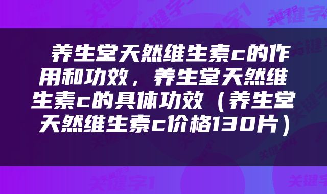  养生堂天然维生素c的作用和功效，养生堂天然维生素c的具体功效（养生堂天然维生素c价格130片） 