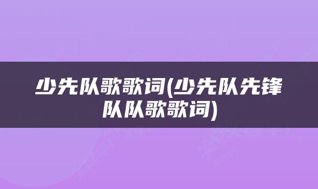 少先队歌歌词(少先队先锋队队歌歌词)