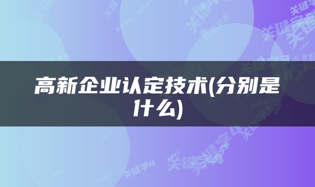 高新企业认定技术(分别是什么)