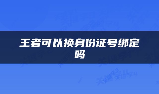 王者可以换身份证号绑定吗