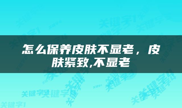 怎么保养皮肤不显老，皮肤紧致,不显老