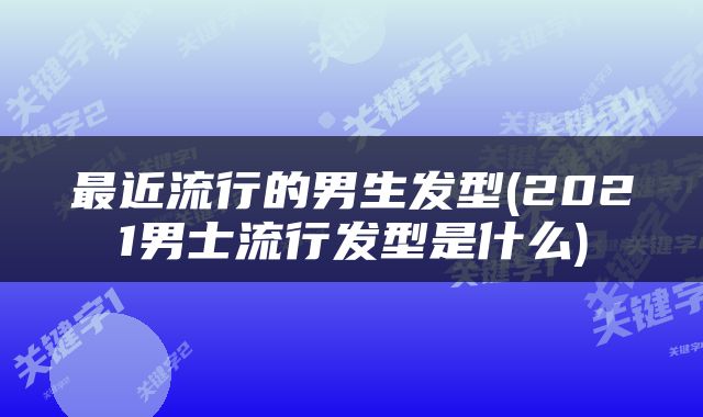 最近流行的男生发型(2021男士流行发型是什么)