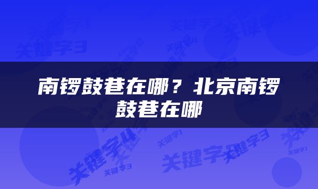 南锣鼓巷在哪？北京南锣鼓巷在哪