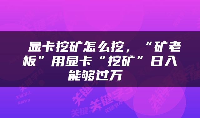  显卡挖矿怎么挖，“矿老板”用显卡“挖矿”日入能够过万 