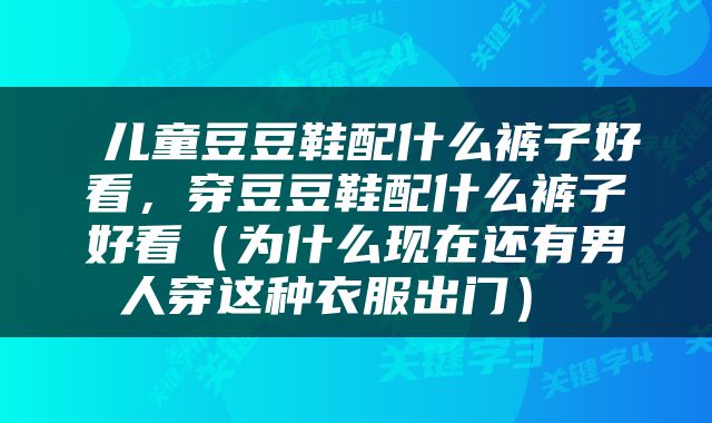  儿童豆豆鞋配什么裤子好看，穿豆豆鞋配什么裤子好看（为什么现在还有男人穿这种衣服出门） 