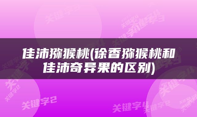 佳沛猕猴桃(徐香猕猴桃和佳沛奇异果的区别)
